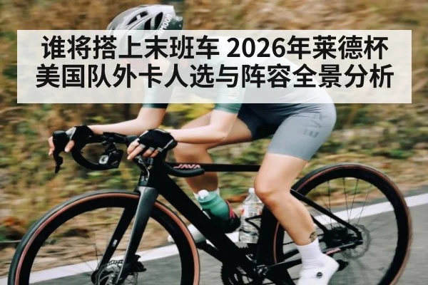 谁将搭上末班车 2026年莱德杯美国队外卡人选与阵容全景分析