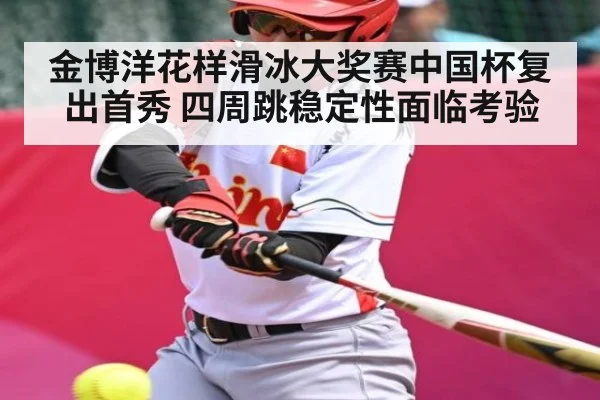 金博洋花样滑冰大奖赛中国杯复出首秀 四周跳稳定性面临考验