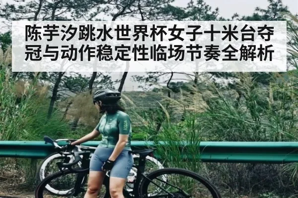 陈芋汐跳水世界杯女子十米台夺冠与动作稳定性临场节奏全解析