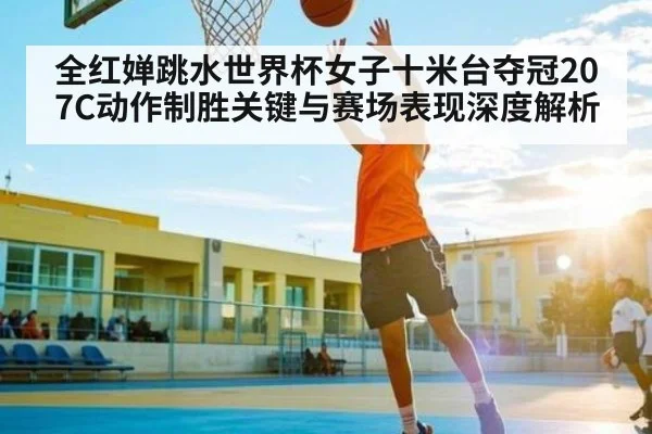 全红婵跳水世界杯女子十米台夺冠207C动作制胜关键与赛场表现深度解析