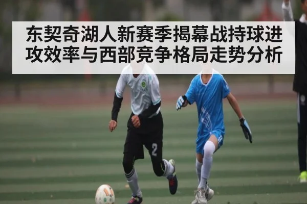 东契奇湖人新赛季揭幕战持球进攻效率与西部竞争格局走势分析
